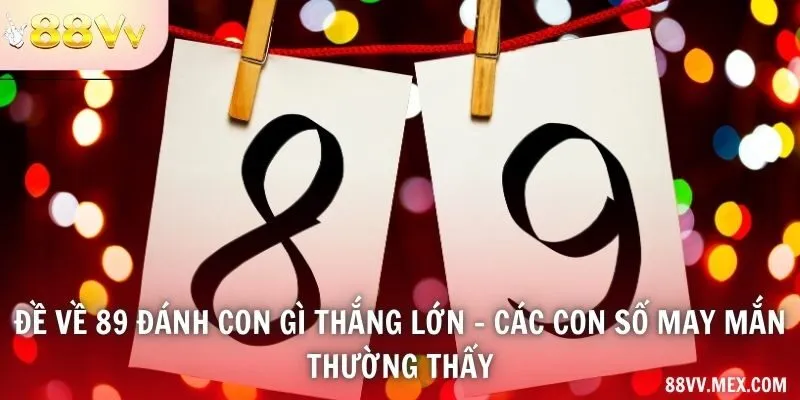 Đề về 89 đánh con gì thắng lớn - Các con số may mắn thường thấy