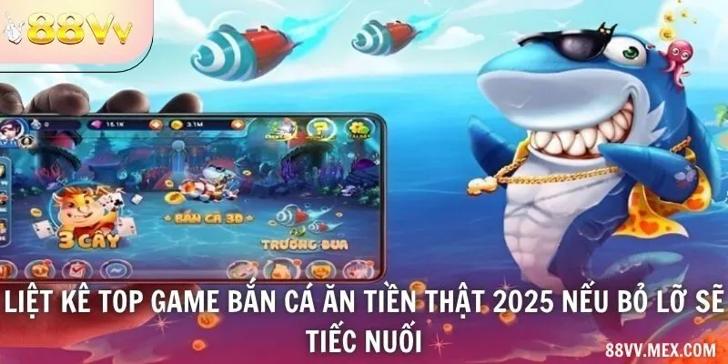 Liệt kê top game bắn cá ăn tiền thật 2025 nếu bỏ lỡ sẽ tiếc nuối