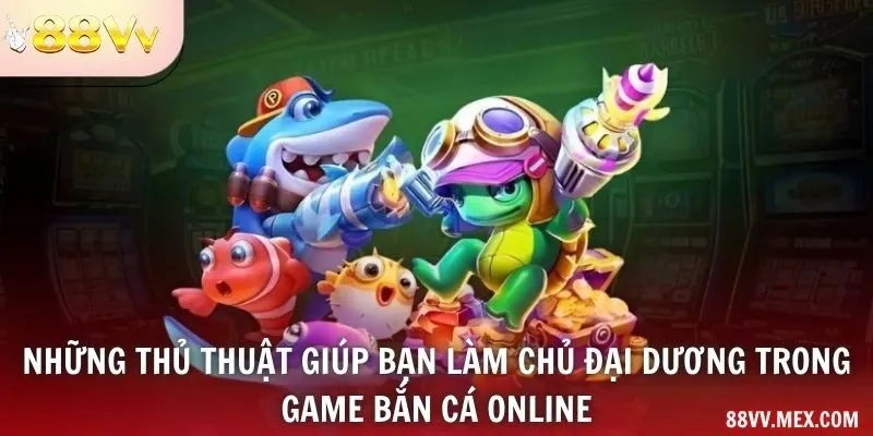 Những thủ thuật giúp bạn làm chủ đại dương trong game bắn cá online