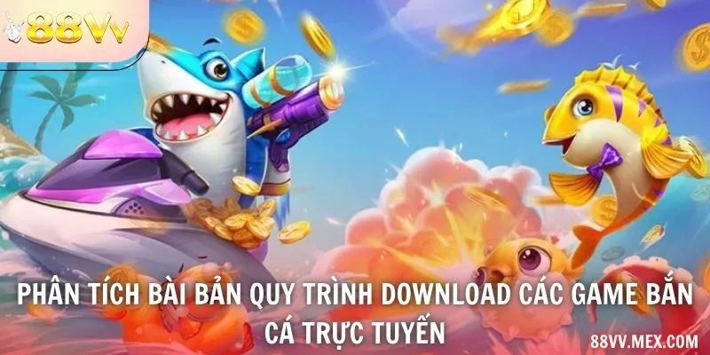 Phân tích bài bản quy trình download các game bắn cá trực tuyến