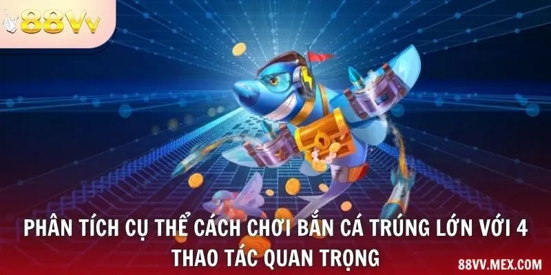 Phân tích cụ thể cách chơi bắn cá trúng lớn với 4 thao tác quan trọng